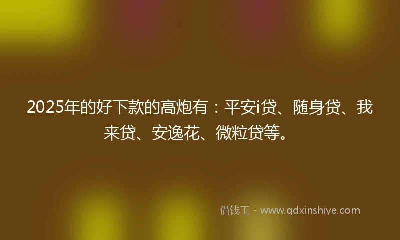 2025年的好下款的高炮有：平安i贷、随身贷、我来贷、安逸花、微粒贷等。