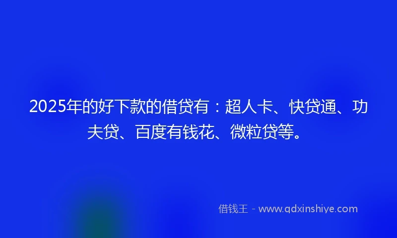 2025年的好下款的借贷有：超人卡、快贷通、功夫贷、百度有钱花、微粒贷等。