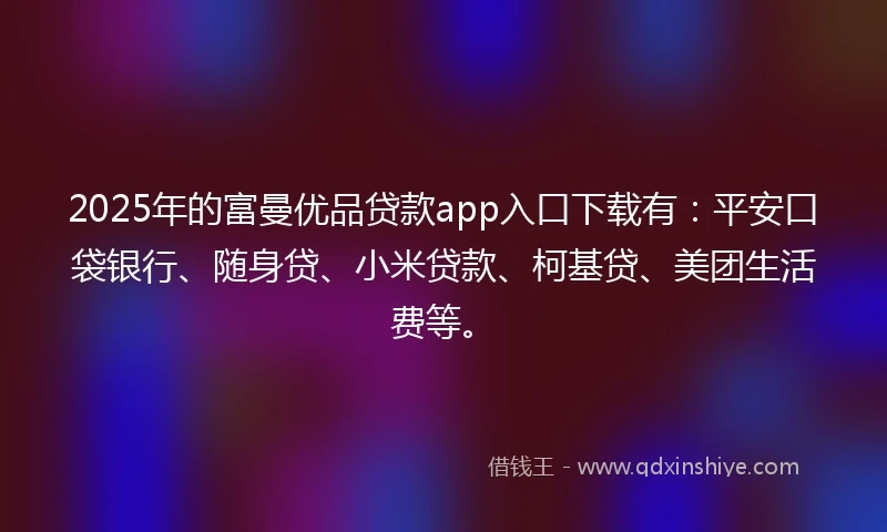 2025年的富曼优品贷款app入口下载有：平安口袋银行、随身贷、小米贷款、柯基贷、美团生活费等。