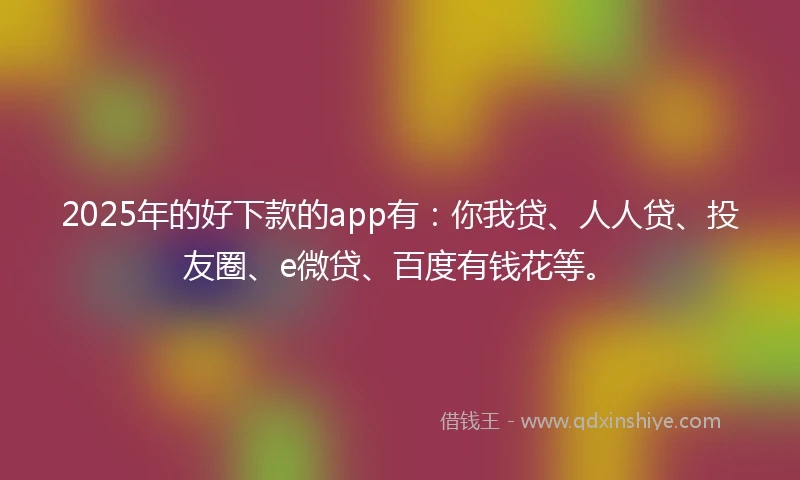2025年的好下款的app有：你我贷、人人贷、投友圈、e微贷、百度有钱花等。