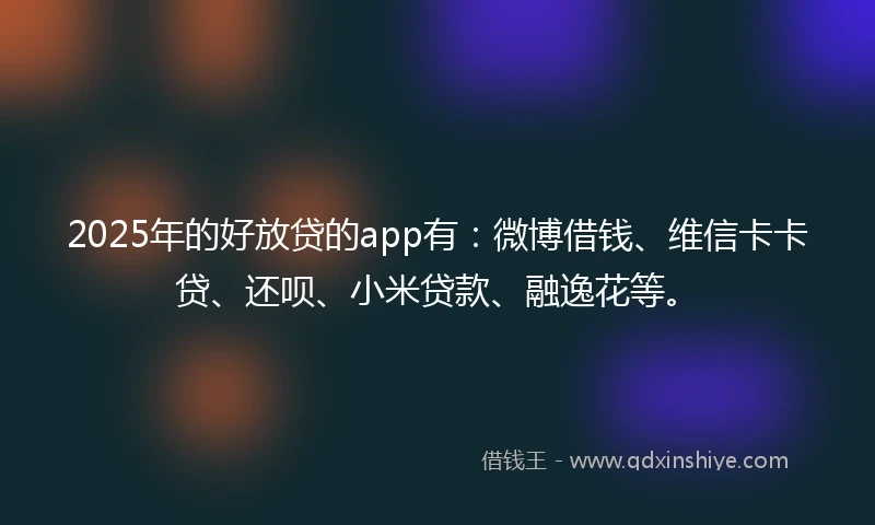 2025年的好放贷的app有:微博借钱、维信卡卡贷、还呗、小米贷款、融逸花等。
