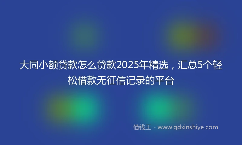 大同小额贷款怎么贷款2025年精选，汇总5个轻松借款无征信记录的平台
