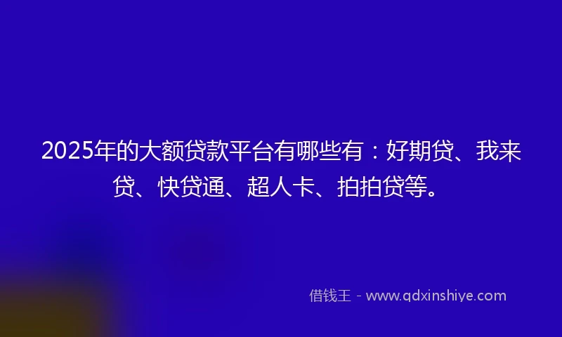 2025年的大额贷款平台有哪些有:好期贷、我来贷、快贷通、超人卡、拍拍贷等。