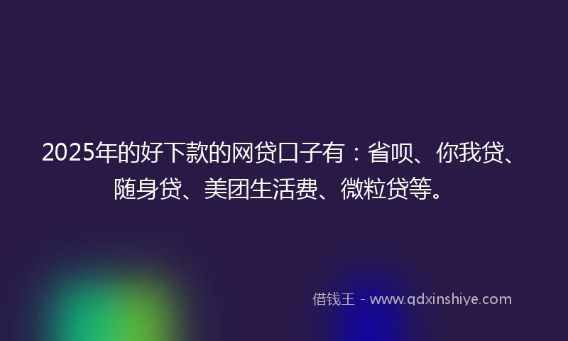 2025年的好下款的网贷口子有：省呗、你我贷、随身贷、美团生活费、微粒贷等。