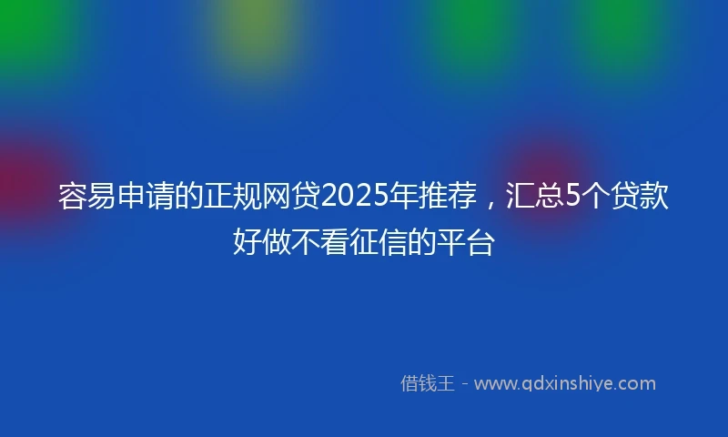 容易申请的正规网贷2025年推荐，汇总5个贷款好做不看征信的平台