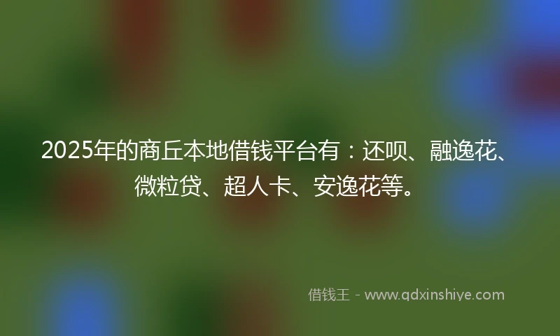 2025年的商丘本地借钱平台有：还呗、融逸花、微粒贷、超人卡、安逸花等。