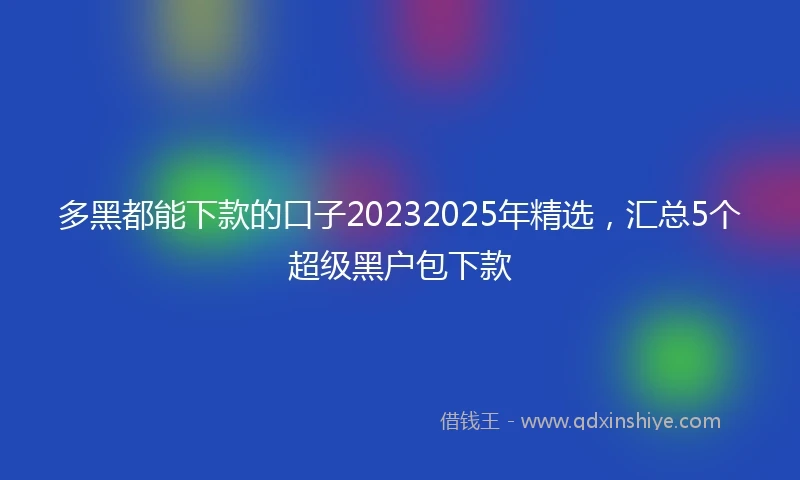 多黑都能下款的口子20232025年精选，汇总5个超级黑户包下款