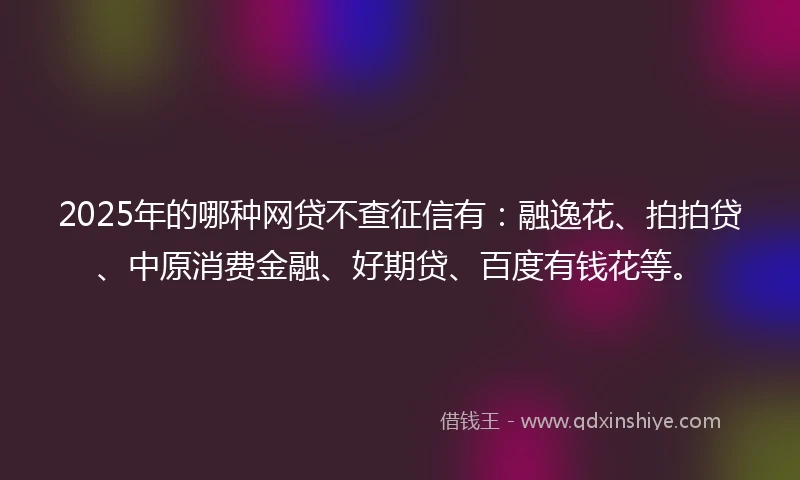 2025年的哪种网贷不查征信有：融逸花、拍拍贷、中原消费金融、好期贷、百度有钱花等。