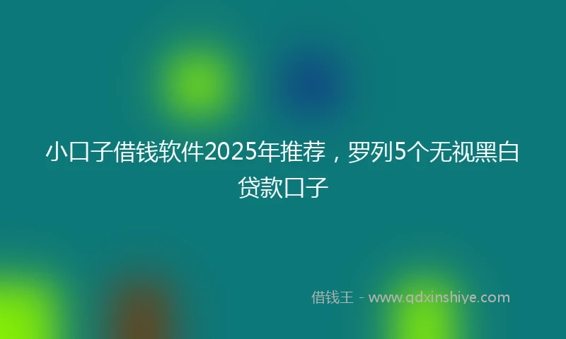 小口子借钱软件2025年推荐，罗列5个无视黑白贷款口子
