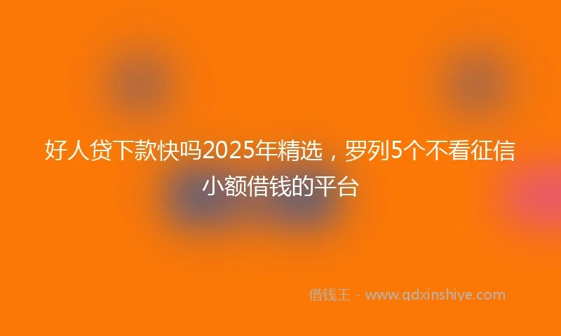 好人贷下款快吗2025年精选，罗列5个不看征信小额借钱的平台