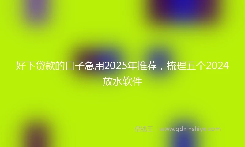 好下贷款的口子急用2025年推荐，梳理五个2024放水软件