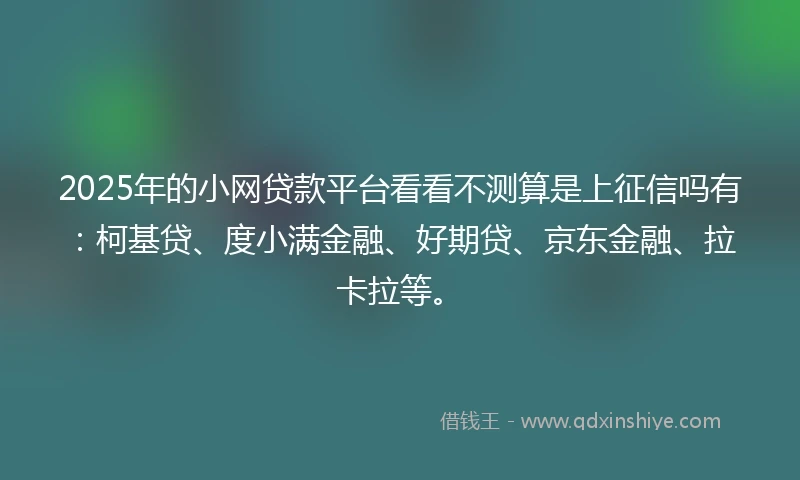 2025年的小网贷款平台看看不测算是上征信吗有：柯基贷、度小满金融、好期贷、京东金融、拉卡拉等。