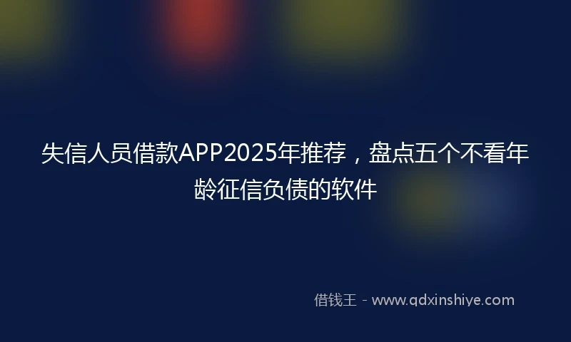 失信人员借款APP2025年推荐，盘点五个不看年龄征信负债的软件
