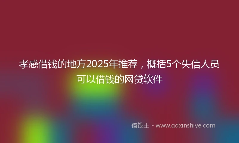 孝感借钱的地方2025年推荐，概括5个失信人员可以借钱的网贷软件