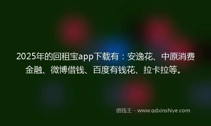 2025年的回租宝app下载有：安逸花、中原消费金融、微博借钱、百度有钱花、拉卡拉等。