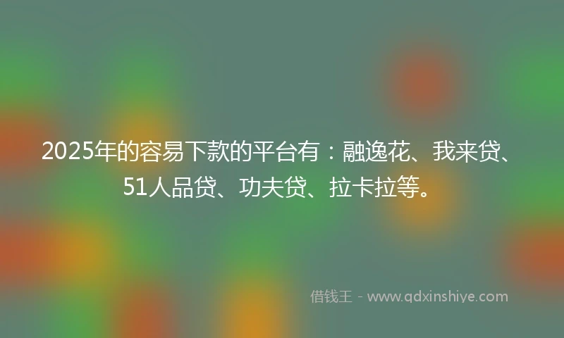 2025年的容易下款的平台有:融逸花、我来贷、51人品贷、功夫贷、拉卡拉等。