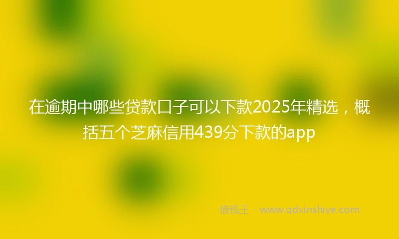在逾期中哪些贷款口子可以下款2025年精选，概括五个芝麻信用439分下款的app