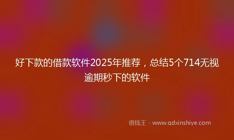好下款的借款软件2025年推荐,总结5个714无视逾期秒下的软件