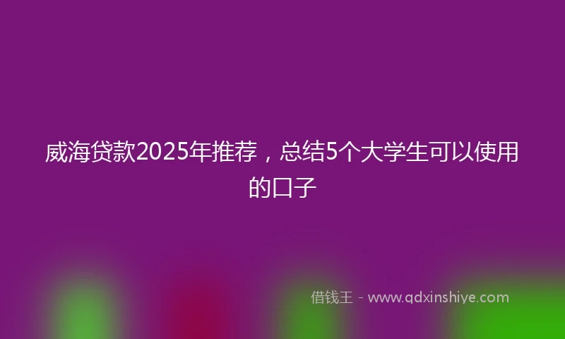 威海贷款2025年推荐，总结5个大学生可以使用的口子