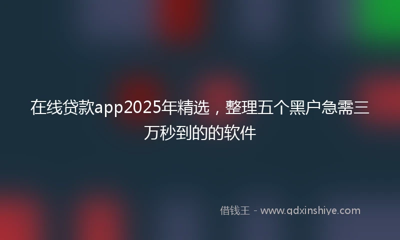 在线贷款app2025年精选，整理五个黑户急需三万秒到的的软件