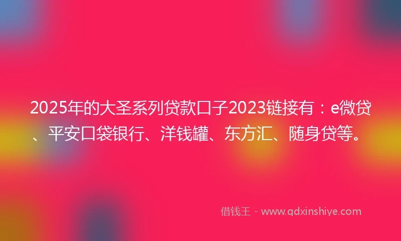 2025年的大圣系列贷款口子2023链接有：e微贷、平安口袋银行、洋钱罐、东方汇、随身贷等。