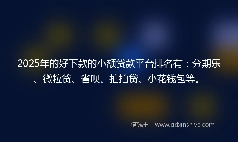2025年的好下款的小额贷款平台排名有：分期乐、微粒贷、省呗、拍拍贷、小花钱包等。