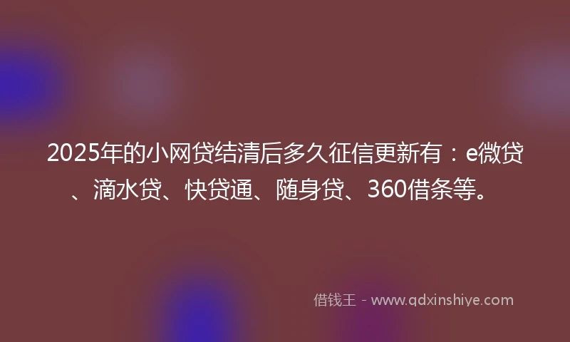 2025年的小网贷结清后多久征信更新有：e微贷、滴水贷、快贷通、随身贷、360借条等。