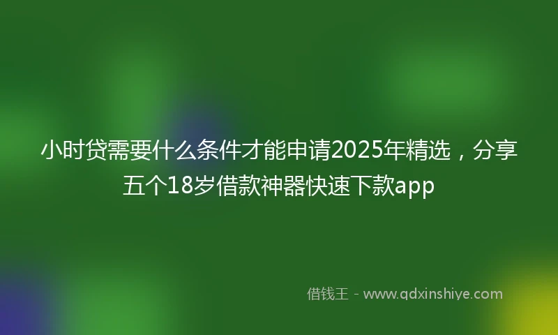 小时贷需要什么条件才能申请2025年精选，分享五个18岁借款神器快速下款app