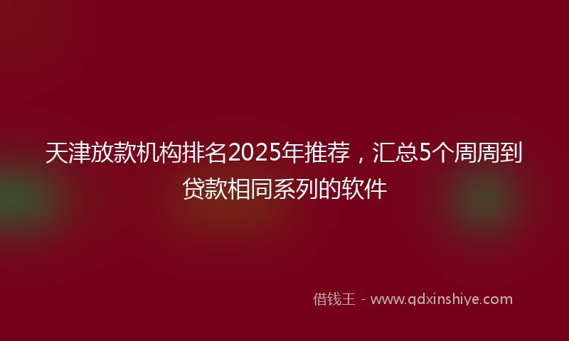 天津放款机构排名2025年推荐，汇总5个周周到贷款相同系列的软件
