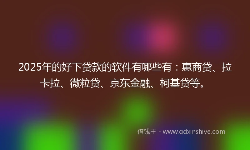 2025年的好下贷款的软件有哪些有：惠商贷、拉卡拉、微粒贷、京东金融、柯基贷等。