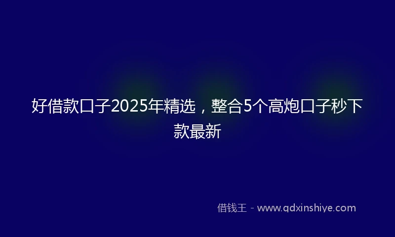 好借款口子2025年精选，整合5个高炮口子秒下款最新