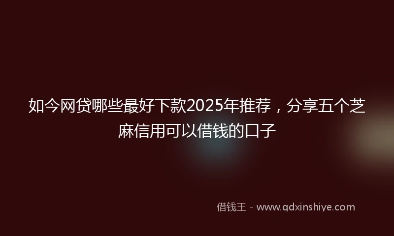 如今网贷哪些最好下款2025年推荐,分享五个芝麻信用可以借钱的口子