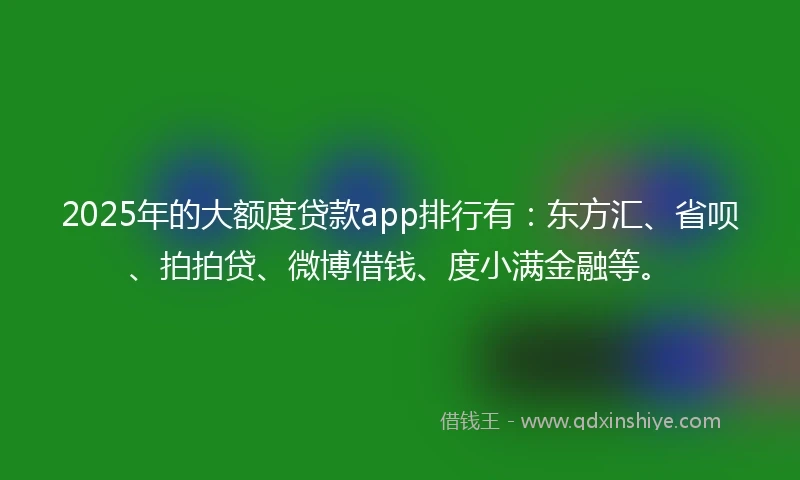 2025年的大额度贷款app排行有：东方汇、省呗、拍拍贷、微博借钱、度小满金融等。