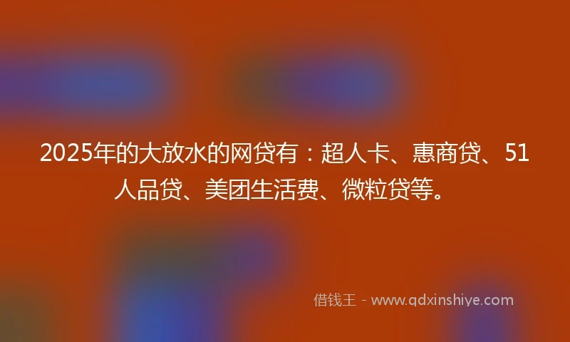 2025年的大放水的网贷有：超人卡、惠商贷、51人品贷、美团生活费、微粒贷等。