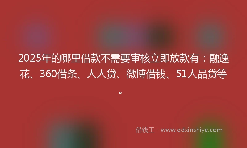 2025年的哪里借款不需要审核立即放款有：融逸花、360借条、人人贷、微博借钱、51人品贷等。