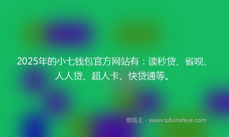2025年的小七钱包官方网站有：读秒贷、省呗、人人贷、超人卡、快贷通等。
