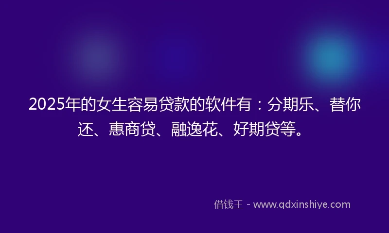 2025年的女生容易贷款的软件有:分期乐、替你还、惠商贷、融逸花、好期贷等。