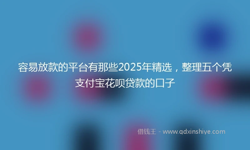 容易放款的平台有那些2025年精选，整理五个凭支付宝花呗贷款的口子