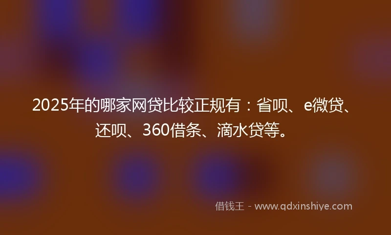 2025年的哪家网贷比较正规有：省呗、e微贷、还呗、360借条、滴水贷等。