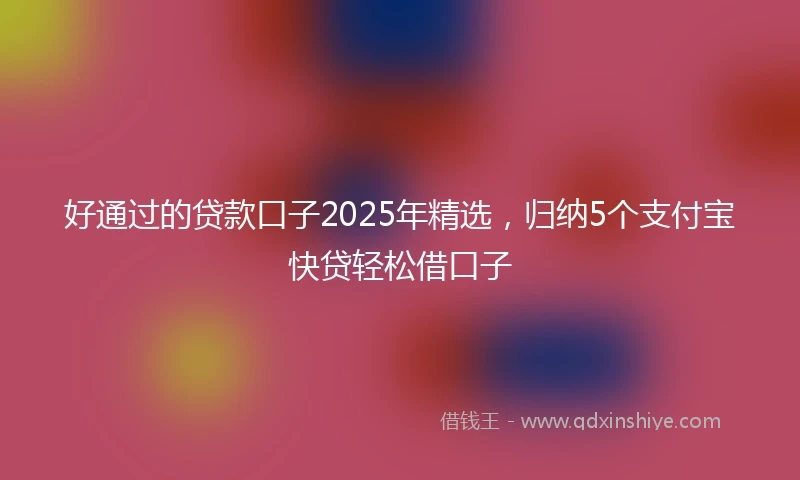 好通过的贷款口子2025年精选，归纳5个支付宝快贷轻松借口子