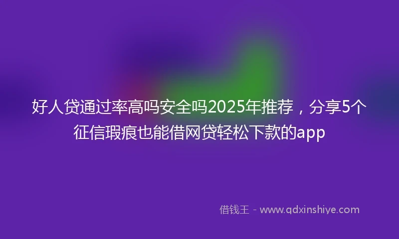 好人贷通过率高吗安全吗2025年推荐，分享5个征信瑕疵也能借网贷轻松下款的app