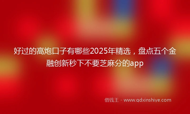 好过的高炮口子有哪些2025年精选，盘点五个金融创新秒下不要芝麻分的app