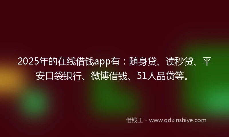 2025年的在线借钱app有：随身贷、读秒贷、平安口袋银行、微博借钱、51人品贷等。