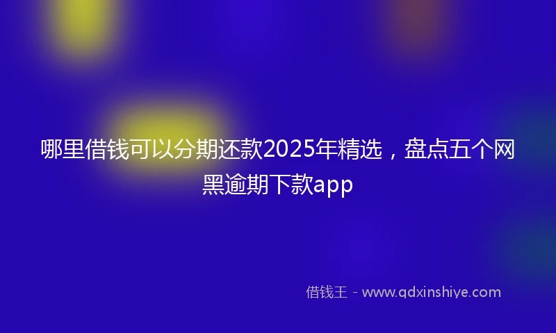 哪里借钱可以分期还款2025年精选，盘点五个网黑逾期下款app
