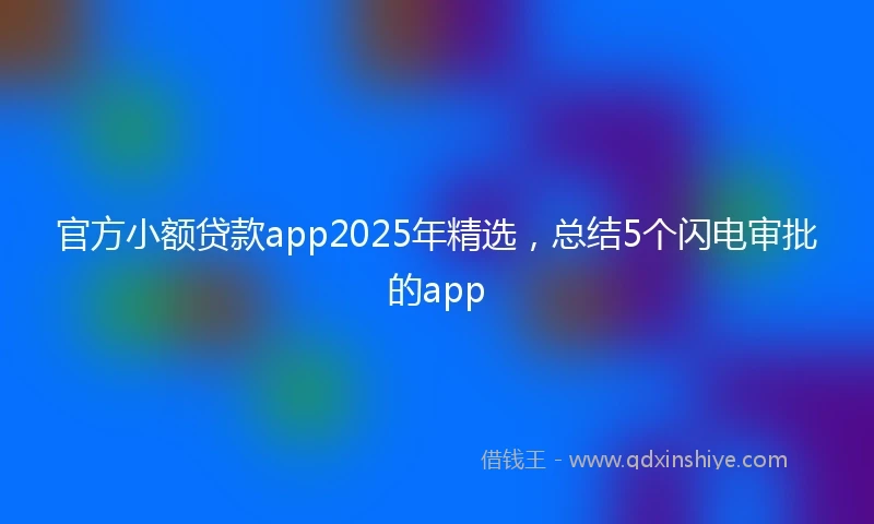 官方小额贷款app2025年精选，总结5个闪电审批的app