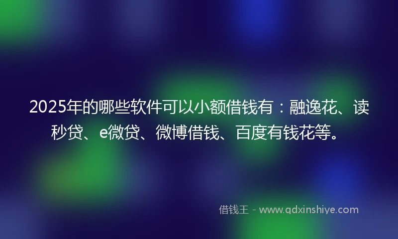 2025年的哪些软件可以小额借钱有：融逸花、读秒贷、e微贷、微博借钱、百度有钱花等。