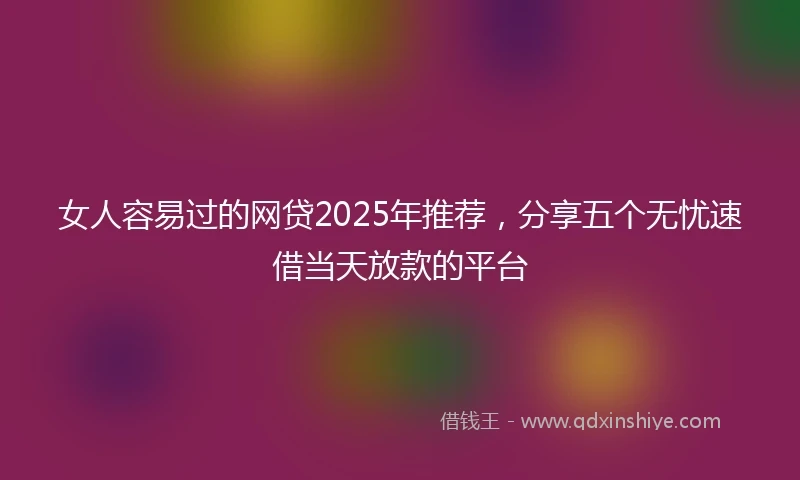 女人容易过的网贷2025年推荐,分享五个无忧速借当天放款的平台