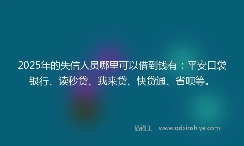 2025年的失信人员哪里可以借到钱有：平安口袋银行、读秒贷、我来贷、快贷通、省呗等。