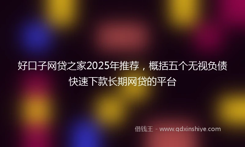 好口子网贷之家2025年推荐，概括五个无视负债快速下款长期网贷的平台