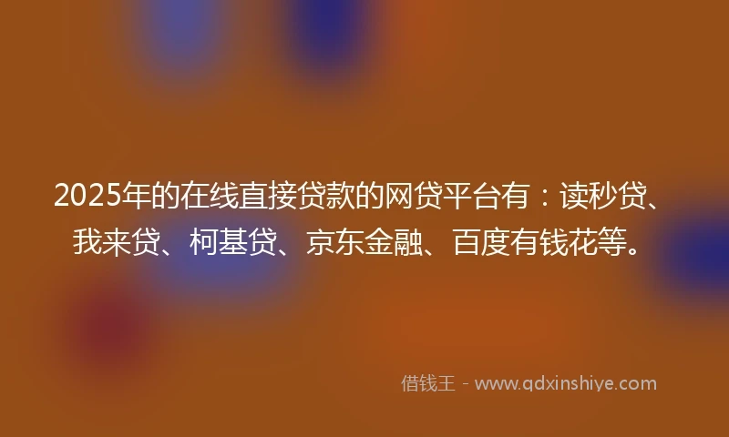 2025年的在线直接贷款的网贷平台有：读秒贷、我来贷、柯基贷、京东金融、百度有钱花等。